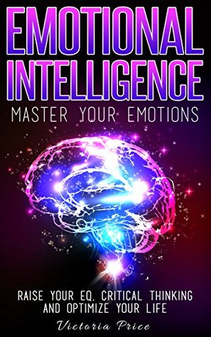 Download Emotional Intelligence: Master Your Emotions- Raise Your EQ, Critical Thinking and Optimize Your Life (Emotional Intelligence, Critical thinking, EQ) - Victoria Price | ePub