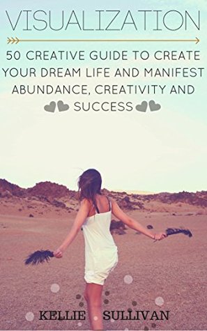 Read online Visualization : 5O Creative Guide To Create Your Dream Life And Manifest Abundance, Creativity And Success! - Kellie Sullivan | ePub