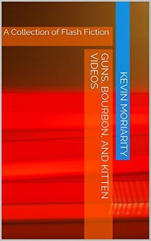 Read Guns, Bourbon, and Kitten Videos: A Collection of Flash Fiction - Kevin Moriarity | ePub