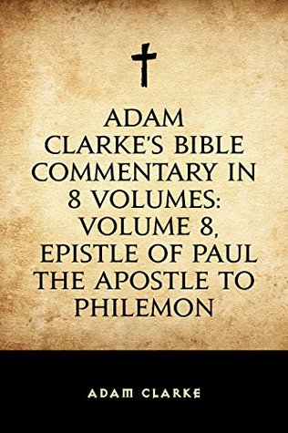Download Adam Clarke's Bible Commentary in 8 Volumes: Volume 8, Epistle of Paul the Apostle to Philemon - Adam Clarke | PDF
