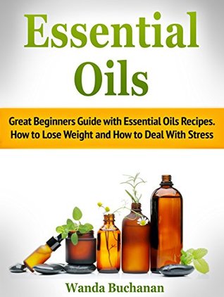 Read online Essential Oils: Great Beginners Guide with Essential Oils Recipes. How to Lose Weight and How to Deal With Stress (Essential Oils, Essential Oils for Beginners, Essential Oils Books) - Wanda Buchanan | PDF