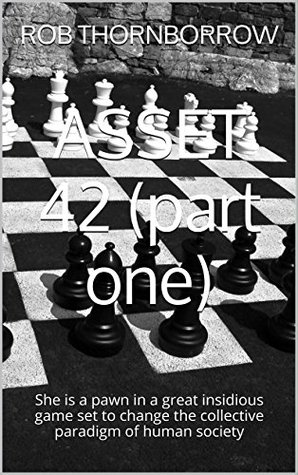 Read online ASSET 42 volume one: She is a pawn in a great insidious game set to change the collective paradigm of human society - ROB THORNBORROW | ePub