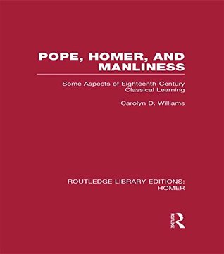 Download Pope, Homer, and Manliness: Some Aspects of Eighteenth Century Classical Learning (Routledge Library Editions: Homer) - Carolyn D. Williams | PDF