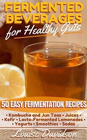 Download Fermented Beverages for Healthy Guts: 50 Easy Fermentation Recipes - Kombucha and Jun Teas - Juices - Kefir - Lacto-Fermented Lemonades - Yogurts - Smoothies -Sodas - Louise Davidson file in PDF