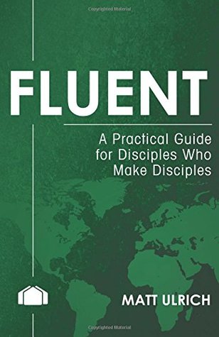 Read Fluent: A Pracitcal Guide for Disciples Who Make Disciples - Matt Ulrich | PDF