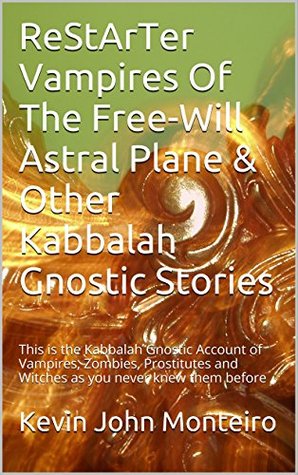 Download ReStArTer Vampires Of The Free-Will Astral Plane & Other Kabbalah Gnostic Stories: This is the Kabbalah Gnostic Account of Vampires, Zombies, Prostitutes and Witches as you never knew them before - Kevin John Monteiro | PDF