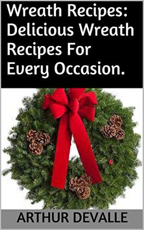 Read online Wreath Recipes: Excellent Wreath Recipes For Every Occasion. - Arthur Devalle file in ePub