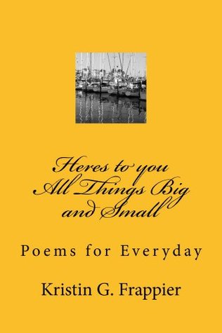 Read online Here's to you All Things Big and Small: Poems for Everyday - Kristin G. Frappier | ePub