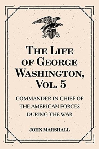 Read The Life of George Washington, Vol. 5 : Commander in Chief of the American Forces During the War : which Established the Independence of his Country and First : President of the United States - John Marshall file in PDF