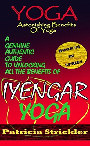 Read Yoga Astonishing Benefits Of Iyengar Yoga: A Genuine Authentic Guide To Unlocking All The Benefits Of Iyengar Yoga (How to Easily and Quickly Save your Life Book 6) - Patricia Strickler file in PDF