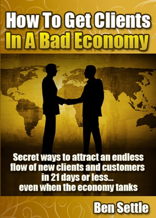 Read How to Get Clients in a Bad Economy: Secret Ways to Attract an Endless Flow of New Clients and Customers in 21 Days or Less Even When the Economy Tanks! - Ben Settle file in ePub