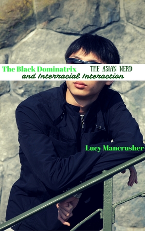 Read online The Black Dominatrix, the Asian Nerd and Interracial Interaction - Lucy Mancrusher | ePub