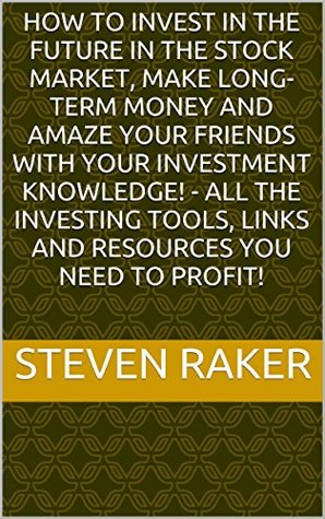 Read online How to Invest in the Future in the Stock Market, Make Long-term Money and Amaze Your Friends With Your Investment Knowledge! - All the Investing Tools, Links and Resources You Need to Profit! - Steven Raker | PDF