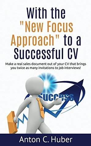 Read online With the New Focus Approach to a Successful CV: Make a real sales document out of your CV that brings you twice as many invitations to job interviews! - Anton C. Huber file in PDF