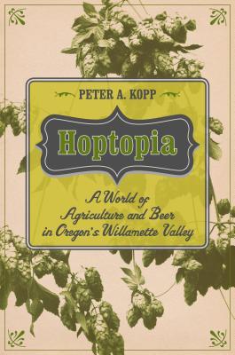 Download Hoptopia: A World of Agriculture and Beer in Oregon's Willamette Valley - Peter Adam Kopp | ePub