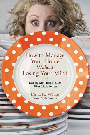 Read online How to Manage Your Home Without Losing Your Mind: Dealing with Your House's Dirty Little Secrets - Dana K. White file in PDF