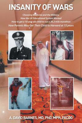 Read online Insanity of Wars: Choosing Medicine and the Military. How the UK Educational System Worked How to Get a 10 Year Old Child to Run a 26.2 Mile Marathon How Parents May Get Their Child to Harvard at 15 Years - David Barnes | PDF