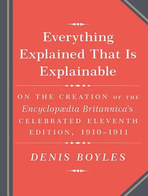 Read online Everything Explained That Is Explainable!: The Creation of the Encyclopedia Britannicai's Celebrated Eleventh Edition 1910-1911 - Denis Boyles file in PDF