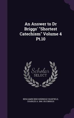 Read An Answer to Dr Briggs' Shortest Catechism Volume 4 PT.10 - Benjamin Breckinridge Warfield | PDF