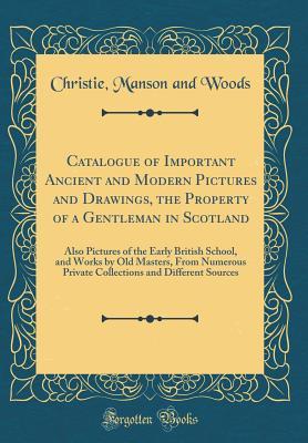 Read Catalogue of Important Ancient and Modern Pictures and Drawings, the Property of a Gentleman in Scotland: Also Pictures of the Early British School, and Works by Old Masters, from Numerous Private Collections and Different Sources (Classic Reprint) - Christie, Manson & Woods | PDF