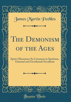 Read online The Demonism of the Ages: Spirit Obsessions So Common in Spiritism, Oriental and Occidental Occultism (Classic Reprint) - James Martin Peebles file in ePub