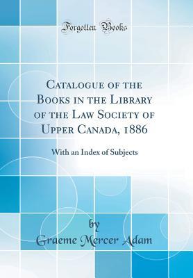 Read Catalogue of the Books in the Library of the Law Society of Upper Canada, 1886: With an Index of Subjects (Classic Reprint) - Graeme Mercer Adam file in ePub