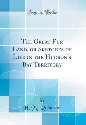 Read The Great Fur Land, or Sketches of Life in the Hudson's Bay Territory (Classic Reprint) - Henry Martin Robinson | PDF