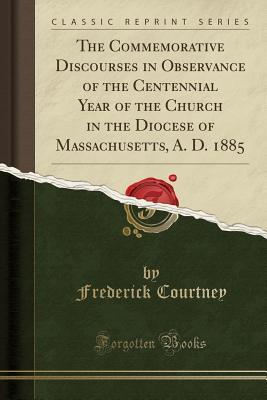 Read The Commemorative Discourses in Observance of the Centennial Year of the Church in the Diocese of Massachusetts, A. D. 1885 (Classic Reprint) - Frederick Courtney file in ePub