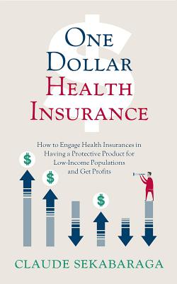 Read online One Dollar Health Insurance: How to Engage Health Insurances in Having a Protective Product for Low-Income Populations and Get Profits - Claude Sekabaraga | PDF