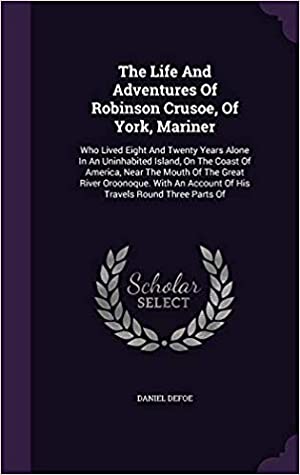 Download The Life and Adventures of Robinson Crusoe, of York, Mariner: Who Lived Eight and Twenty Years Alone in an Uninhabited Island, on the Coast of America, Near the Mouth of the Great River Oroonoque - Daniel Defoe | ePub