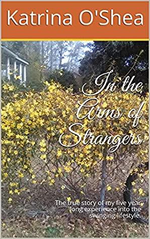 Read Online In the Arms of Strangers: The true story of my five year long experience into the swinging lifestyle. - Katrina O'Shea file in PDF