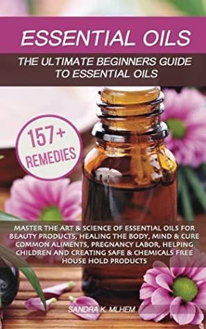 Read Essential Oils: The Ultimate Beginners Guide To Essential Oils: Master The Art & Science Of Essential Oils For Beauty Products, Healing The Body, Mind, Cure Common Aliments And Chemical Free Products - Sandra K. Mlhem file in PDF