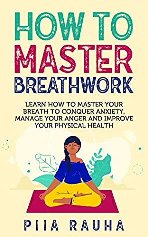 Full Download How to Master Breathwork: Learn How to Master Your Breath to Conquer Anxiety, Manage Your Anger and Improve Your Physical Health - Piia Rauha | PDF