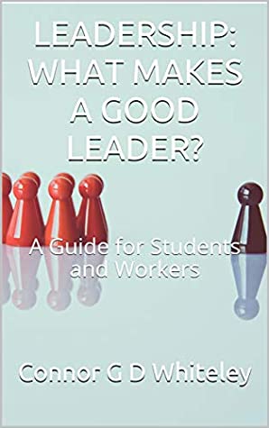Full Download Leadership: What Makes a Good Leader?: A Guide for Students and Workers (Business for Students and Workers Book 2) - Connor G D Whiteley | PDF