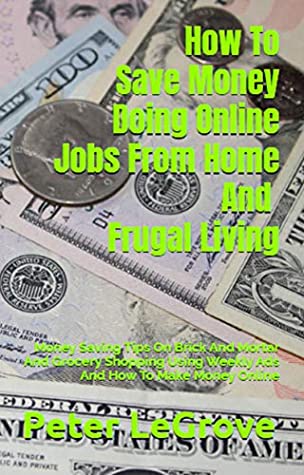 Read How To Save Money Doing Online Jobs From Home And Frugal Living: Money Saving Tips On Brick And Mortar And Grocery Shopping Using Weekly Ads And How To  (Live Cheap In An UnCheap World Book 4) - Peter LeGrove | PDF