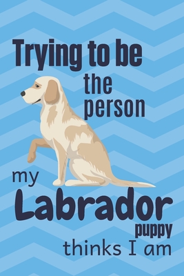 Download Trying to be the person my Labrador Puppy thinks I am: For Labrador Dog Fans - Wowpooch Blog | PDF
